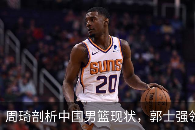 周琦剖析中国男篮现状，郭士强领悟略晚