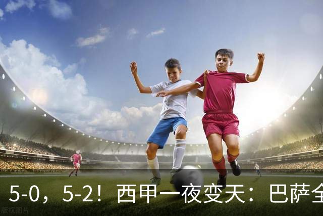 5-0，5-2！西甲一夜变天：巴萨全胜领跑，皇马滑落至第三位，西班牙人遭遇对手绝平